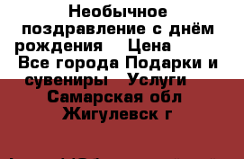 Необычное поздравление с днём рождения. › Цена ­ 200 - Все города Подарки и сувениры » Услуги   . Самарская обл.,Жигулевск г.